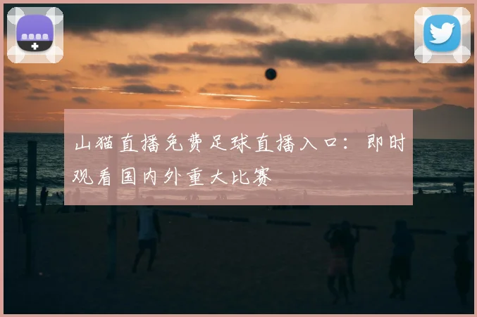 山猫直播免费足球直播入口：即时观看国内外重大比赛